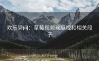 欢乐瞬间：草莓视频丝瓜视频相关段子