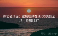 综艺名场面：蜜桃视频在线IOS笑翻全场 · 特辑3187