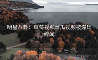 明星八卦：草莓视频丝瓜视频被爆出绯闻
