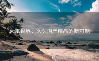 未来世界：久久国产精品的新可能