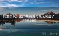 网友笑疯：国产4k高清电视太离谱了 · 特辑9665