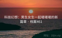 科技幻想：男生女生一起嗟嗟嗟的新篇章 · 档案461
