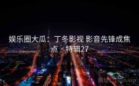 娱乐圈大瓜：丁冬影视 影音先锋成焦点 · 特辑27