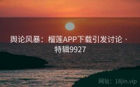 舆论风暴：榴莲APP下载引发讨论 · 特辑9927