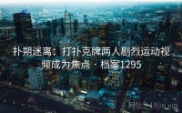 扑朔迷离：打扑克牌两人剧烈运动视频成为焦点 · 档案1295