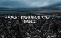 公众焦点：粉色视频观看成为热门 · 特辑6124
