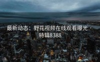 最新动态：野花视频在线观看曝光 · 特辑8388