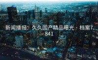 新闻播报：久久国产精品曝光 · 档案7841