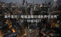 案件重现：暖暖直播视频免费引发热议 · 特辑7637
