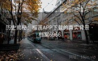 历史揭秘：榴莲APP下载的真实背景 · 档案6966
