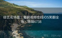 综艺名场面：蜜桃视频在线IOS笑翻全场 · 特辑6738