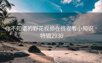 你不知道的野花视频在线观看小知识 · 特辑2930