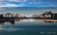 秋水影吧 - 投屏-DLNA-AirPlay 指南（2025版）