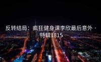反转结局：疯狂健身课李欣最后意外 · 特辑1815