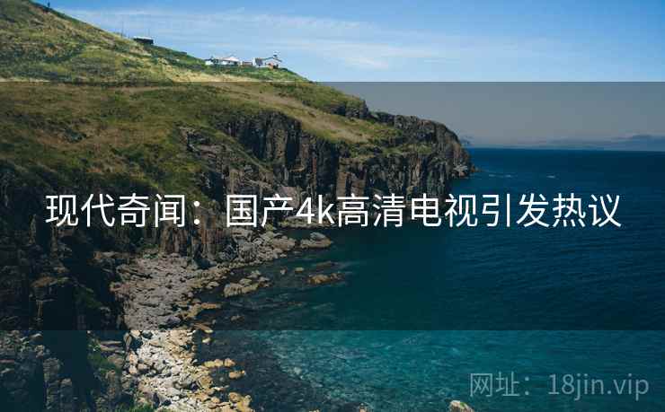 现代奇闻：国产4k高清电视引发热议