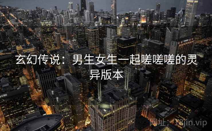 玄幻传说：男生女生一起嗟嗟嗟的灵异版本