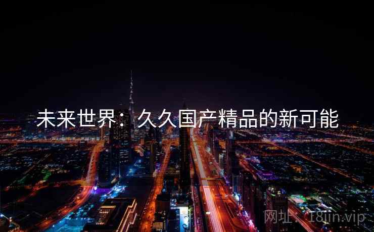 未来世界：久久国产精品的新可能
