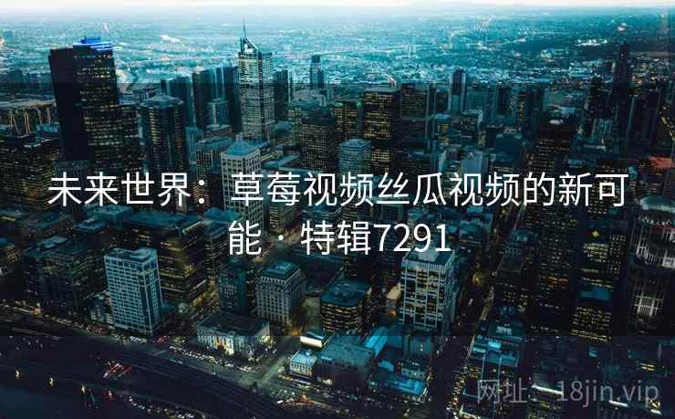 未来世界：草莓视频丝瓜视频的新可能 · 特辑7291