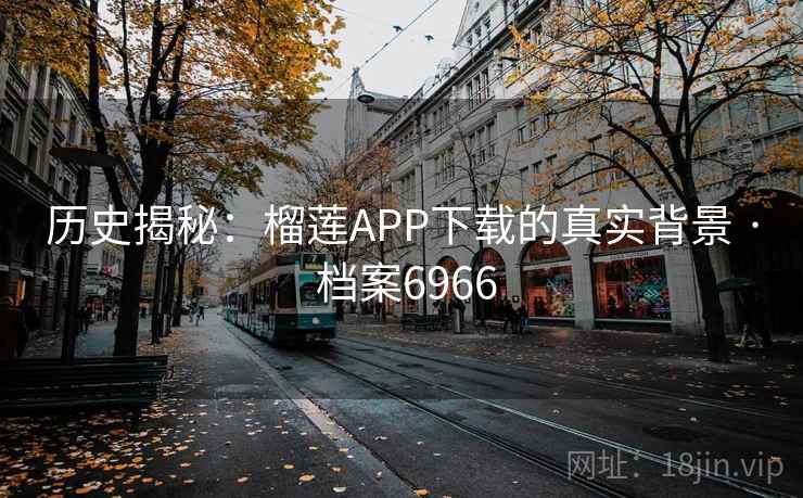 历史揭秘：榴莲APP下载的真实背景 · 档案6966