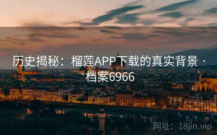 历史揭秘：榴莲APP下载的真实背景 · 档案6966