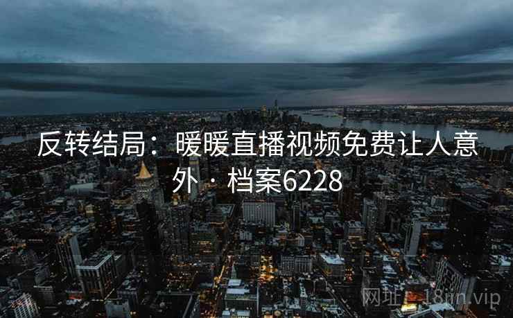 反转结局：暖暖直播视频免费让人意外 · 档案6228