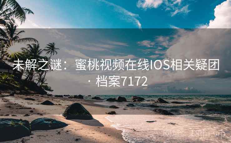 未解之谜：蜜桃视频在线IOS相关疑团 · 档案7172