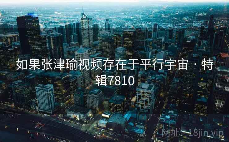 如果张津瑜视频存在于平行宇宙 · 特辑7810