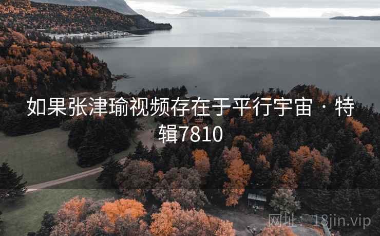 如果张津瑜视频存在于平行宇宙 · 特辑7810