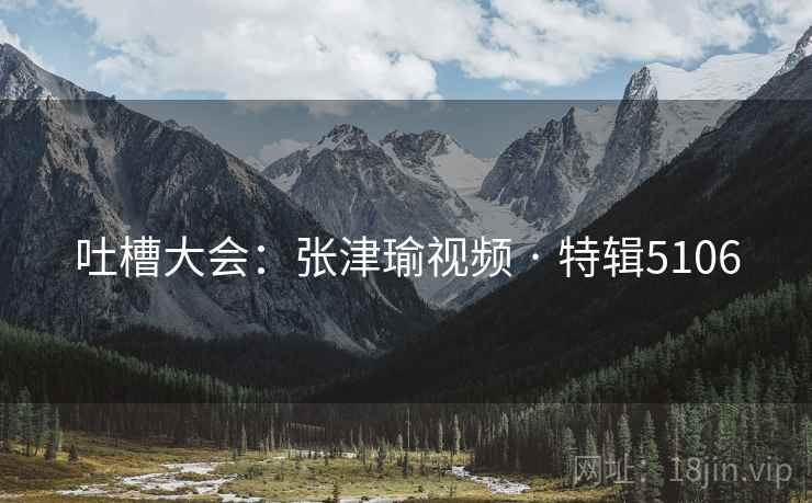 吐槽大会：张津瑜视频 · 特辑5106
