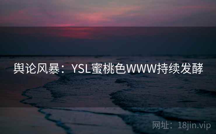 舆论风暴：YSL蜜桃色WWW持续发酵