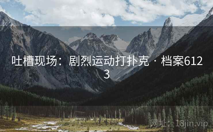 吐槽现场：剧烈运动打扑克 · 档案6123