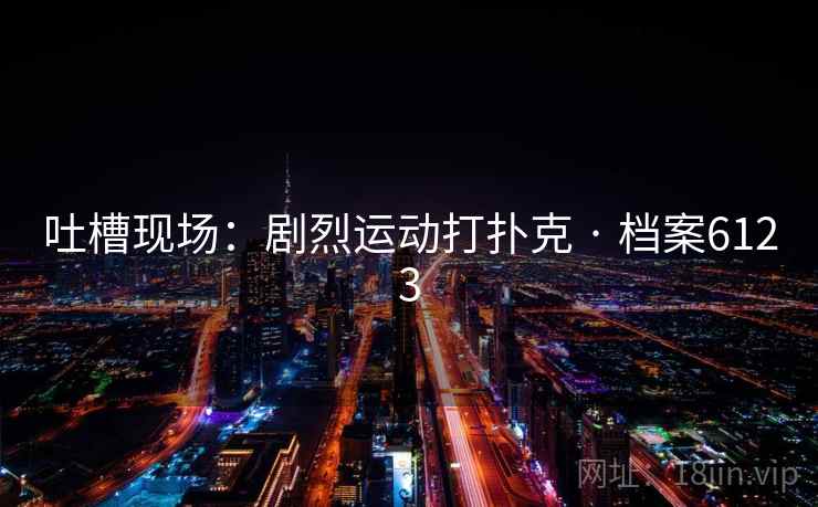 吐槽现场：剧烈运动打扑克 · 档案6123