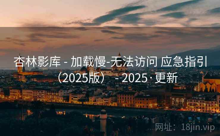 杏林影库 - 加载慢-无法访问 应急指引（2025版） - 2025·更新