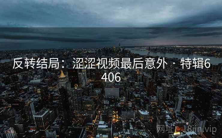 反转结局：涩涩视频最后意外 · 特辑6406