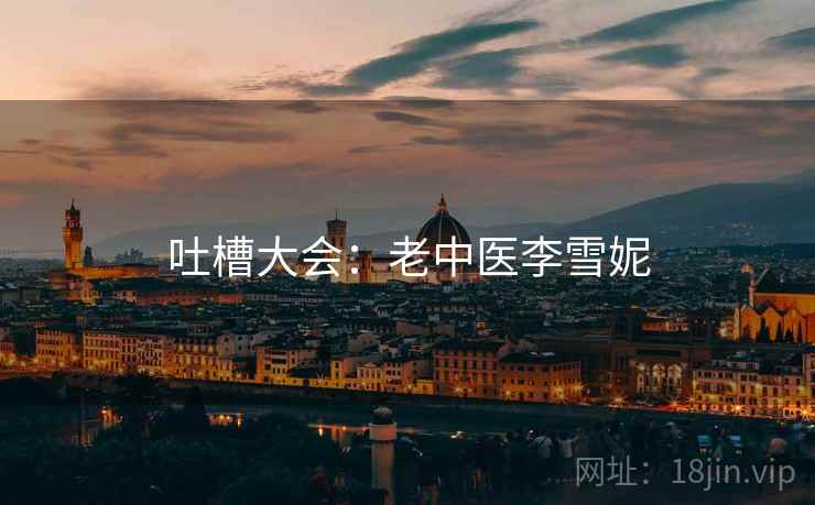 吐槽大会：老中医李雪妮