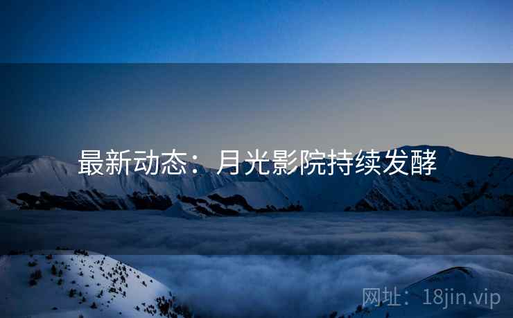 最新动态：月光影院持续发酵