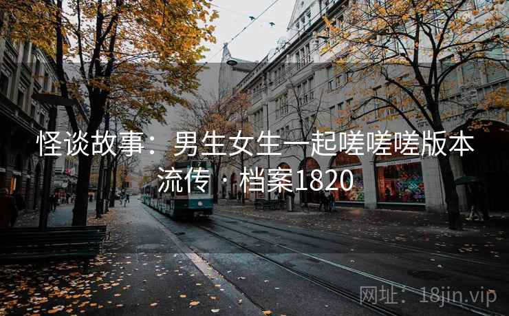 怪谈故事：男生女生一起嗟嗟嗟版本流传 · 档案1820