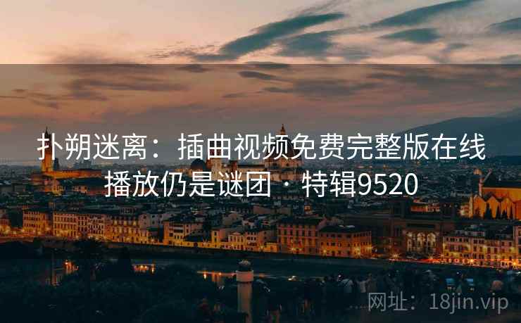 扑朔迷离：插曲视频免费完整版在线播放仍是谜团 · 特辑9520