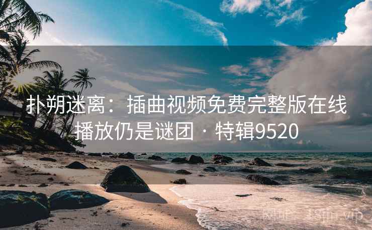 扑朔迷离：插曲视频免费完整版在线播放仍是谜团 · 特辑9520