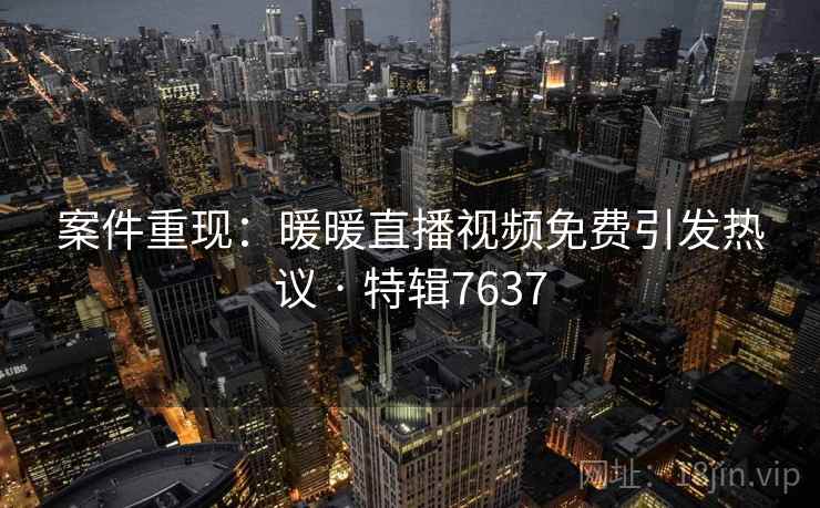 案件重现：暖暖直播视频免费引发热议 · 特辑7637
