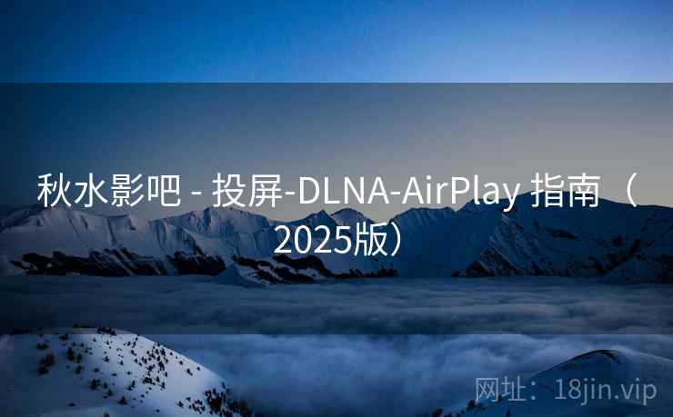 秋水影吧 - 投屏-DLNA-AirPlay 指南（2025版）