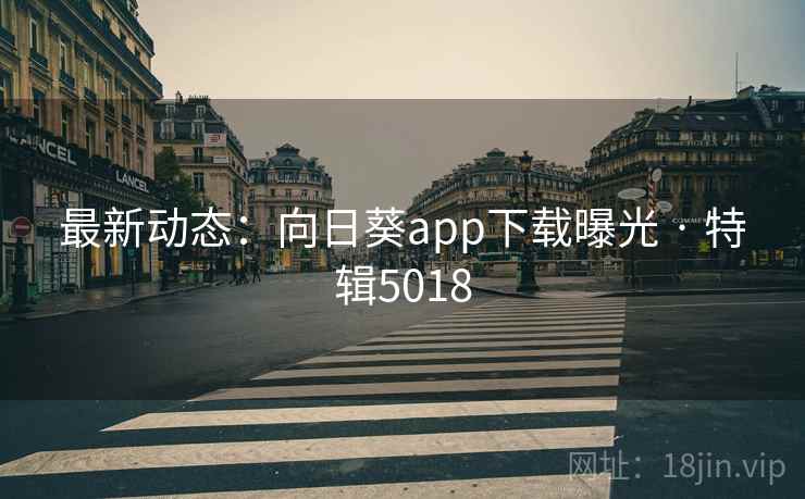 最新动态：向日葵app下载曝光 · 特辑5018