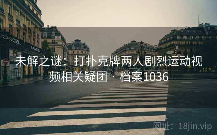 未解之谜：打扑克牌两人剧烈运动视频相关疑团 · 档案1036