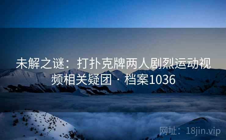 未解之谜：打扑克牌两人剧烈运动视频相关疑团 · 档案1036