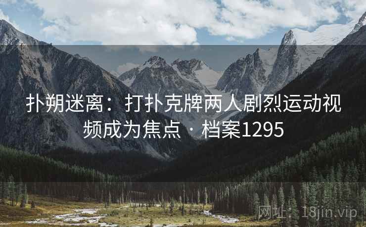 扑朔迷离：打扑克牌两人剧烈运动视频成为焦点 · 档案1295
