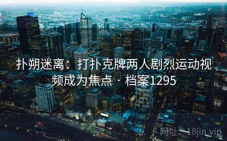 扑朔迷离：打扑克牌两人剧烈运动视频成为焦点 · 档案1295