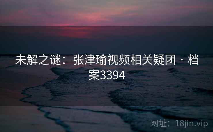 未解之谜：张津瑜视频相关疑团 · 档案3394