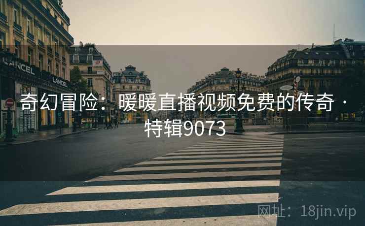 奇幻冒险：暖暖直播视频免费的传奇 · 特辑9073