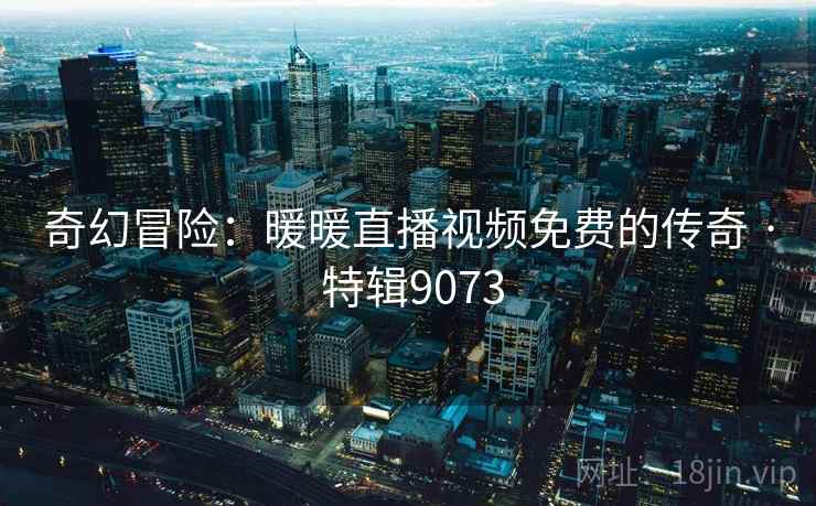 奇幻冒险：暖暖直播视频免费的传奇 · 特辑9073