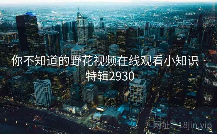 你不知道的野花视频在线观看小知识 · 特辑2930